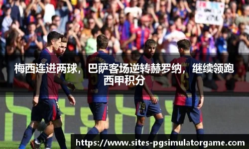 梅西连进两球,巴萨客场逆转赫罗纳,继续领跑西甲积分
