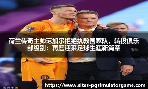 荷兰传奇主帅范加尔拒绝执教国家队,转投俱乐部级别:再度迎来足球生涯新篇章