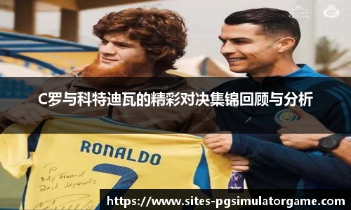 C罗与科特迪瓦的精彩对决集锦回顾与分析