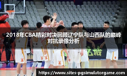 2018年CBA精彩对决回顾辽宁队与山西队的巅峰对抗录像分析