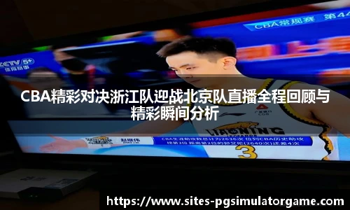 CBA精彩对决浙江队迎战北京队直播全程回顾与精彩瞬间分析