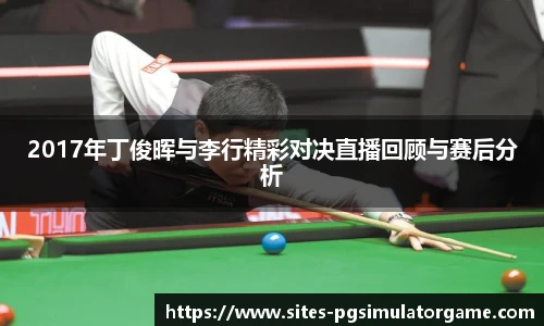 2017年丁俊晖与李行精彩对决直播回顾与赛后分析