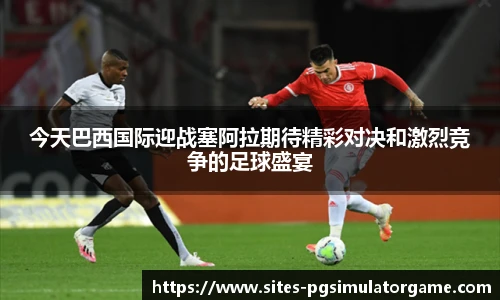 今天巴西国际迎战塞阿拉期待精彩对决和激烈竞争的足球盛宴
