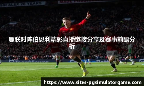 曼联对阵伯恩利精彩直播链接分享及赛事前瞻分析