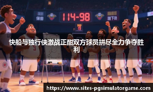 快船与独行侠激战正酣双方球员拼尽全力争夺胜利