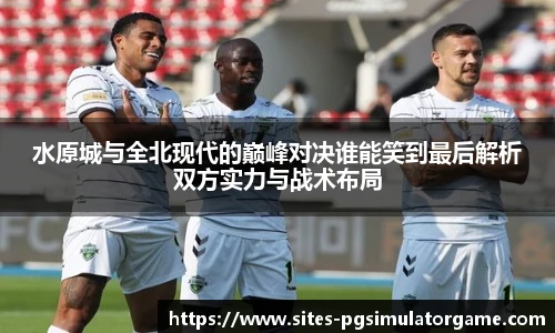 水原城与全北现代的巅峰对决谁能笑到最后解析双方实力与战术布局