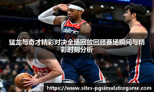 猛龙与奇才精彩对决全场回放回顾赛场瞬间与精彩时刻分析