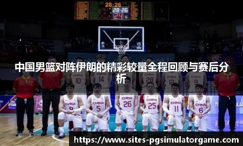 中国男篮对阵伊朗的精彩较量全程回顾与赛后分析