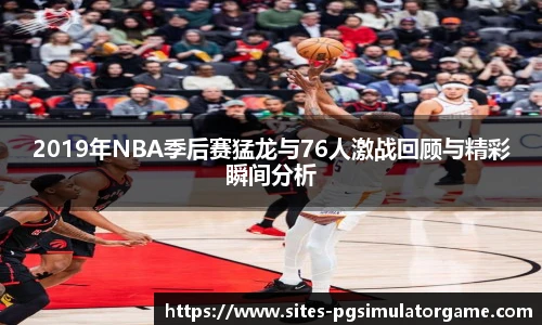 2019年NBA季后赛猛龙与76人激战回顾与精彩瞬间分析